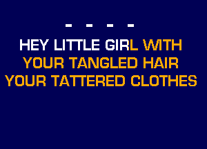 HEY LITI'LE GIRL WITH
YOUR TANGLED HAIR
YOUR TA'I'I'ERED CLOTHES