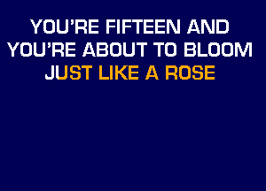 YOU'RE FIFTEEN AND
YOU'RE ABOUT T0 BLOOM
JUST LIKE A ROSE