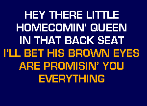 HEY THERE LITI'LE
HOMECOMIM QUEEN
IN THAT BACK SEAT
I'LL BET HIS BROWN EYES
ARE PROMISIM YOU
EVERYTHING