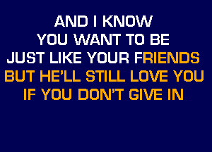 AND I KNOW
YOU WANT TO BE
JUST LIKE YOUR FRIENDS
BUT HE'LL STILL LOVE YOU
IF YOU DON'T GIVE IN