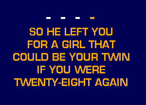 SO HE LEFT YOU
FOR A GIRL THAT
COULD BE YOUR TWIN
IF YOU WERE
TWENTY-EIGHT AGAIN