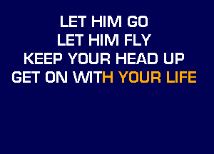 LET HIM GO
LET HIM FLY
KEEP YOUR HEAD UP
GET ON WITH YOUR LIFE