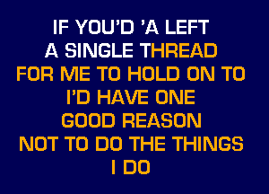 IF YOU'D 'A LEFT
A SINGLE THREAD
FOR ME TO HOLD ON TO
I'D HAVE ONE
GOOD REASON
NOT TO DO THE THINGS
I DO