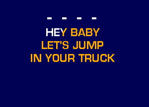 HEY BABY
LET'S JUMP

IN YOUR TRUCK