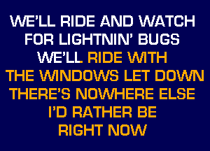 WE'LL RIDE AND WATCH
FOR LIGHTNIN' BUGS
WE'LL RIDE WITH
THE WINDOWS LET DOWN
THERE'S NOUVHERE ELSE
I'D RATHER BE
RIGHT NOW