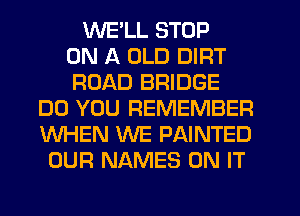 WELL STOP
ON A OLD DIRT
ROAD BRIDGE
DO YOU REMEMBER
WHEN WE PAINTED
OUR NAMES ON IT