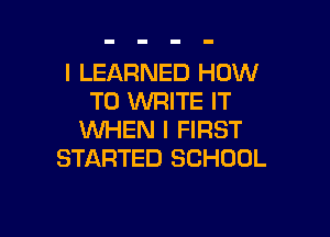 I LEARNED HOW
TO WRITE IT

WHEN I FIRST
STARTED SCHOOL