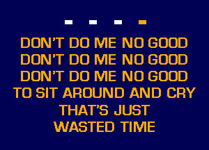 DON'T DO ME NO GOOD
DON'T DO ME NO GOOD
DON'T DO ME NO GOOD
TO SIT AROUND AND CRY
THAT'S JUST
WASTED TIME