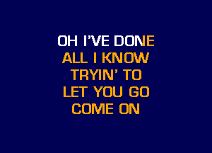 OH I'VE DUNE
ALL I KNOW
TRYIN' TO

LET YOU GO
COME ON