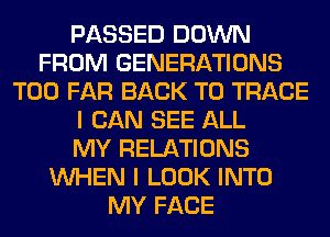 PASSED DOWN
FROM GENERATIONS
T00 FAR BACK TO TRACE
I CAN SEE ALL
MY RELATIONS
WHEN I LOOK INTO
MY FACE