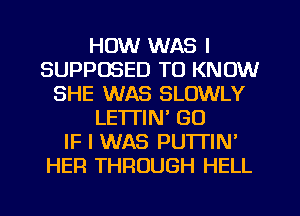 HOW WAS l
SUPPOSED TO KNOW
SHE WAS SLOWLY
LE'ITIN' GU
IF I WAS PUTTIN'
HER THROUGH HELL