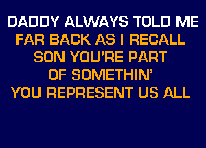 DADDY ALWAYS TOLD ME
FAR BACK AS I RECALL
SON YOU'RE PART
OF SOMETHIN'

YOU REPRESENT US ALL