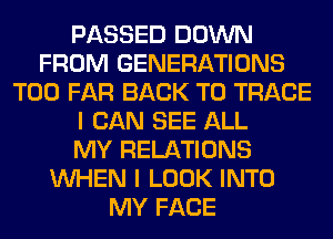 PASSED DOWN
FROM GENERATIONS
T00 FAR BACK TO TRACE
I CAN SEE ALL
MY RELATIONS
WHEN I LOOK INTO
MY FACE