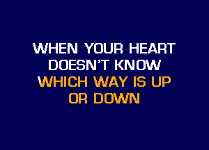 WHEN YOUR HEART
DOESN'T KNOW

WHICH WAY IS UP
OR DOWN