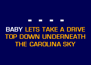 BABY LETS TAKE A DRIVE
TOP DOWN UNDERNEATH

THE CAROLINA SKY