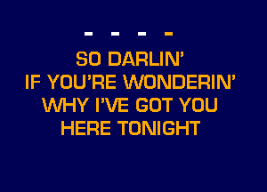 SO DARLIN'
IF YOU'RE WONDERIM
WHY I'VE GOT YOU
HERE TONIGHT