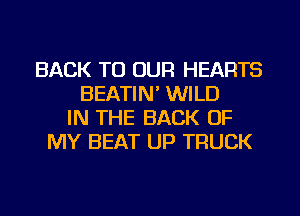 BACK TO OUR HEARTS
BEATIN' WILD
IN THE BACK OF
MY BEAT UP TRUCK