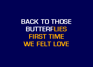 BACK TO THOSE
BU'ITERFLIES

FIRST TIME
WE FELT LOVE