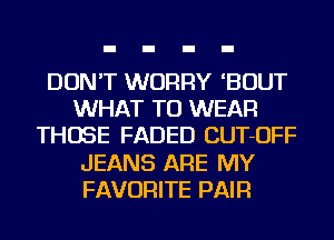 DON'T WORRY 'BOUT
WHAT TO WEAR
THOSE FADED CUT-OFF
JEANS ARE MY
FAVORITE PAIR