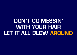DON'T GO MESSIN'
WITH YOUR HAIR
LET IT ALL BLOW AROUND