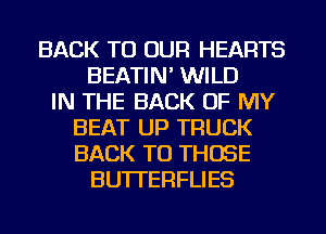 BACK TO OUR HEARTS
BEATIN' WILD
IN THE BACK OF MY
BEAT UP TRUCK
BACK TO THOSE
BUTI'EFIFLIES