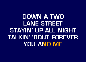 DOWN A TWO
LANE STREET
STAYIN' UP ALL NIGHT
TALKIN' 'BOUT FOREVER
YOU AND ME