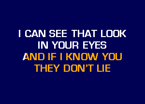 I CAN SEE THAT LOOK
IN YOUR EYES
AND IF I KNOW YOU
THEY DON'T LIE

g