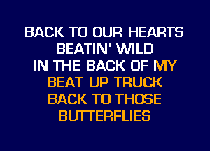BACK TO OUR HEARTS
BEATIN' WILD
IN THE BACK OF MY
BEAT UP TRUCK
BACK TO THOSE
BUTI'EFIFLIES