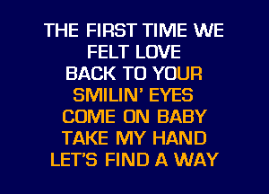 THE FIRST TIME WE
FELT LOVE
BACK TO YOUR
SMILIN' EYES
COME ON BABY
TAKE MY HAND

LET'S FIND A WAY I