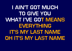 I AIN'T GOT MUCH
TO GIVE YOU
WHAT I'VE GOT MEANS
EVERYTHING
ITS MY LAST NAME
0H ITS MY LAST NAME