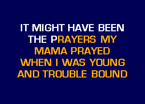 IT MIGHT HAVE BEEN
THE PRAYERS MY
MAMA PRAYED
WHEN I WAS YOUNG
AND TROUBLE BOUND