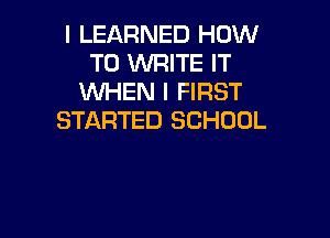 I LEARNED HOW
TO WRITE IT
WHEN I FIRST

STARTED SCHOOL