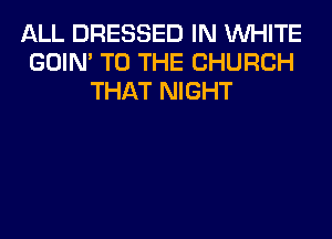 ALL DRESSED IN WHITE
GOIN' TO THE CHURCH
THAT NIGHT