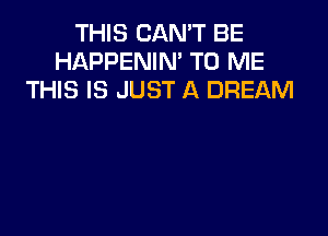 THIS CANT BE
HAPPENIN' TO ME
THIS IS JUST A DREAM