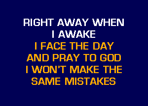 RIGHT AWAY WHEN
I AWAKE
l FACE THE DAY
AND PRAY TO GOD
I WONT MAKE THE
SAME MISTAKES

g