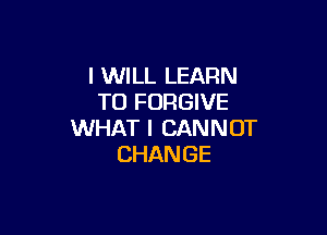 I WILL LEARN
TOFOWEVE

WHAT I CAN N OT
CHAN GE
