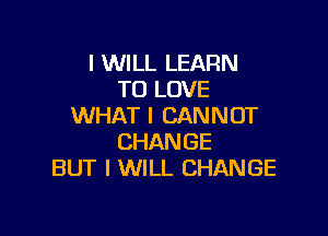 I WILL LEARN
TO LOVE
WHAT I CANNOT

CHANGE
BUT I WILL CHANGE