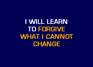 I WILL LEARN
TOFOWEVE

WHAT I CAN N OT
CHAN GE