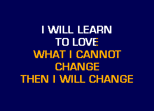 I WILL LEARN
TO LOVE
WHAT I CANNOT

CHANGE
THEN I WILL CHANGE