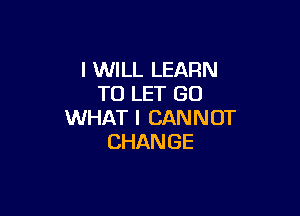 I WILL LEARN
TOLETGO

WHAT I CAN N OT
CHAN GE