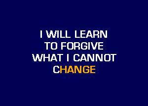 I WILL LEARN
TOFOWEVE

WHAT I CAN N OT
CHAN GE