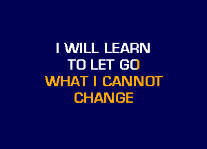 I WILL LEARN
TOLETGO

WHAT I CAN N OT
CHAN GE