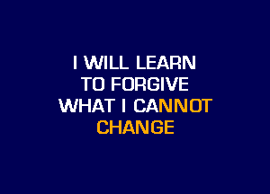 I WILL LEARN
TOFOWEVE

WHAT I CAN N OT
CHAN GE