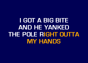 I GOT A BIG BITE
AND HE YANKED
THE POLE RIGHT OUTI'A
MY HANDS