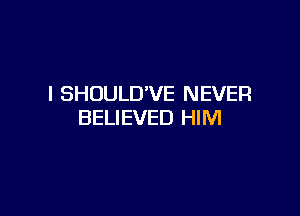 I SHDULD'VE NEVER

BELIEVED HIM