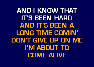 AND I KNOW THAT
IT'S BEEN HARD
AND IT'S BEEN A

LONG TIME COMIN'

DON'T GIVE UP ON ME
I'M ABOUT TO
COME ALIVE