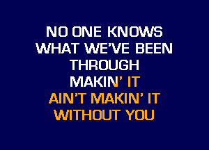 NO ONE KNOWS
WHAT WE'VE BEEN
THROUGH

MAKIN' IT
AIN'T MAKIN' IT
WITHOUT YOU