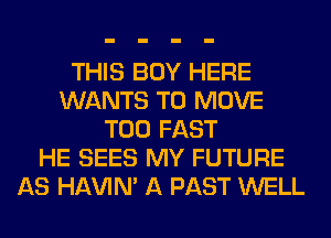 THIS BOY HERE
WANTS TO MOVE
T00 FAST
HE SEES MY FUTURE
AS HAVIN' A PAST WELL