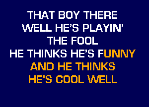 THAT BOY THERE
WELL HE'S PLAYIN'
THE FOOL
HE THINKS HE'S FUNNY
AND HE THINKS
HE'S COOL WELL