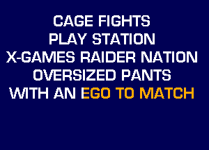 CAGE FIGHTS
PLAY STATION
X-GAMES RAIDER NATION
OVERSIZED PANTS
WITH AN EGO TO MATCH
